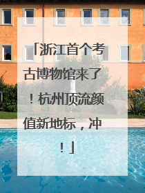 浙江首个考古博物馆来了！杭州顶流颜值新地标，冲！